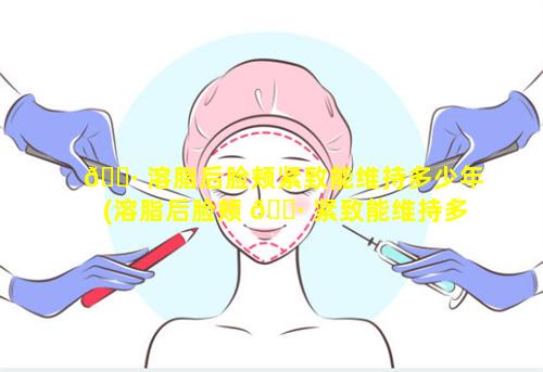 🌷 溶脂后脸颊紧致能维持多少年(溶脂后脸颊 🌷 紧致能维持多少年时间)